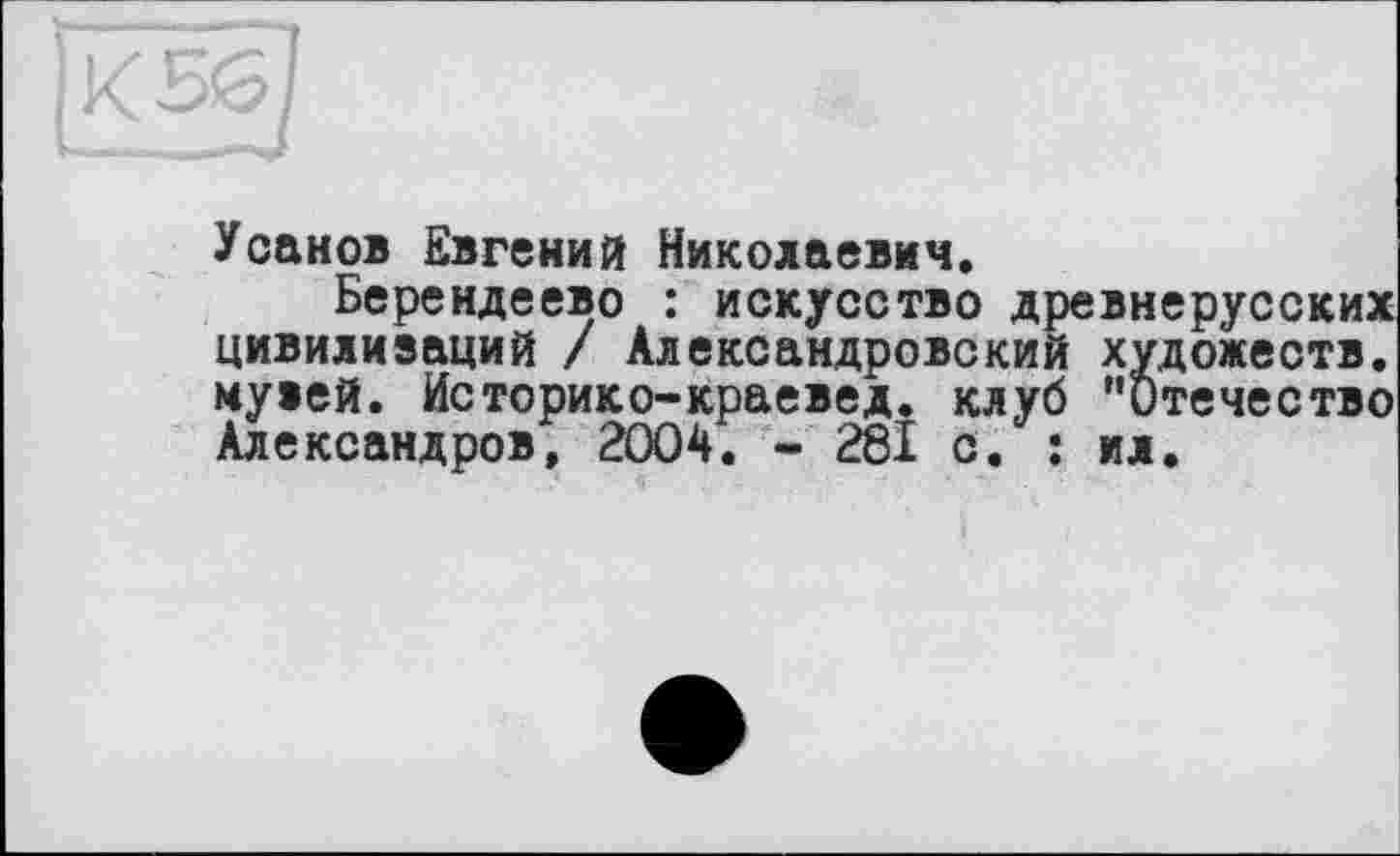 ﻿Усанов Евгений Николаевич.
Берендеево : искусство древнерусских цивилизаций / Александровский художеств, музей. Историке-краевед, клуб "Отечество Александров, 2004. - 281 с. : ил.